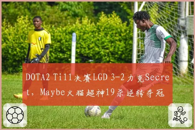 DOTA2 Ti11决赛LGD 3-2力克Secret,Maybe火猫超神19杀逆转夺冠