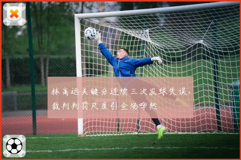 林高远关键分连续三次发球失误，裁判判罚尺度引全场哗然