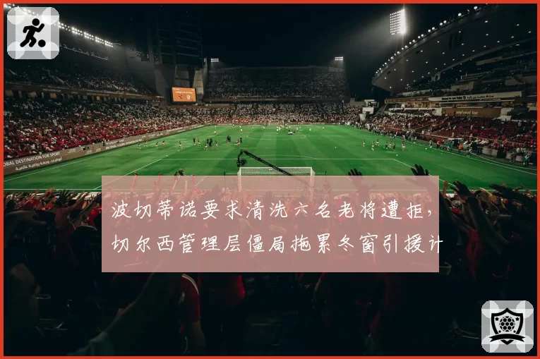 波切蒂诺要求清洗六名老将遭拒，切尔西管理层僵局拖累冬窗引援计划