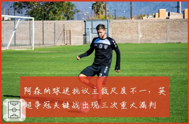 阿森纳球迷抗议主裁尺度不一,英超争冠关键战出现三次重大漏判