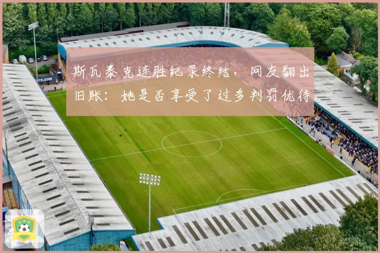 斯瓦泰克连胜纪录终结，网友翻出旧账：她是否享受了过多判罚优待？