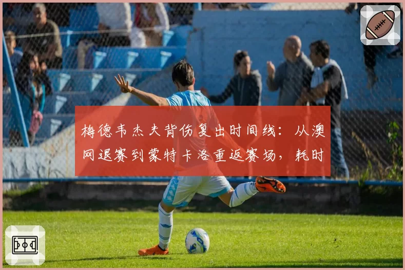 梅德韦杰夫背伤复出时间线：从澳网退赛到蒙特卡洛重返赛场，耗时71天