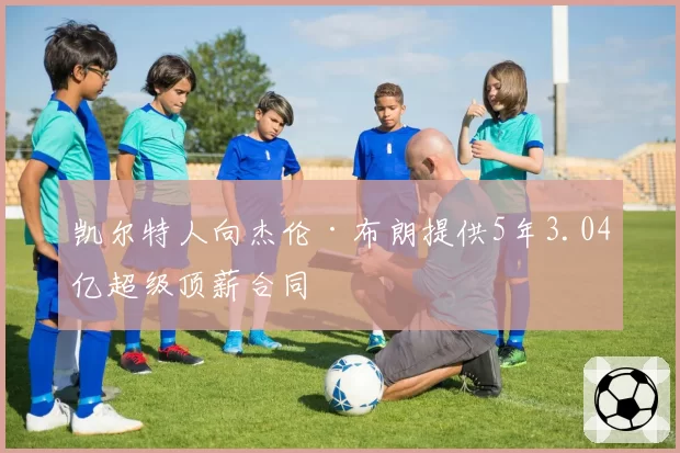 凯尔特人向杰伦·布朗提供5年3.04亿超级顶薪合同