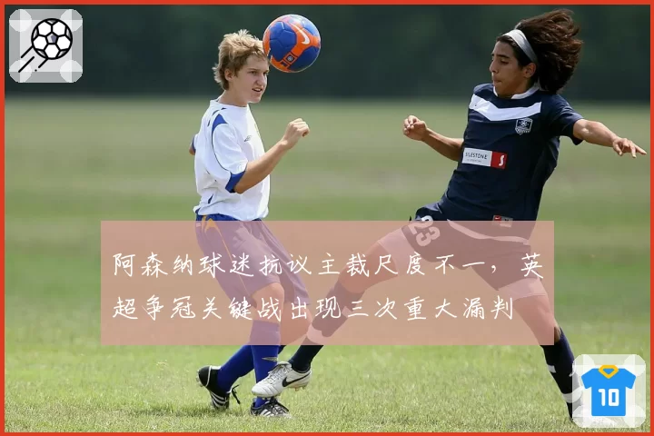 阿森纳球迷抗议主裁尺度不一,英超争冠关键战出现三次重大漏判