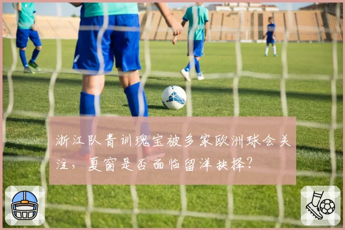 浙江队青训瑰宝被多家欧洲球会关注,夏窗是否面临留洋抉择?