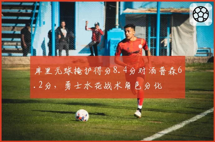 库里无球掩护得分8.4分对汤普森6.2分，勇士水花战术角色分化