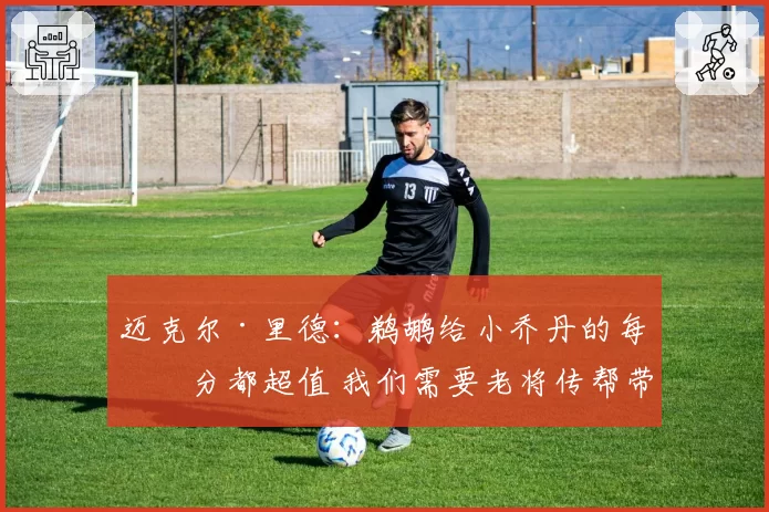 迈克尔·里德：鹈鹕给小乔丹的每一分都超值 我们需要老将传帮带