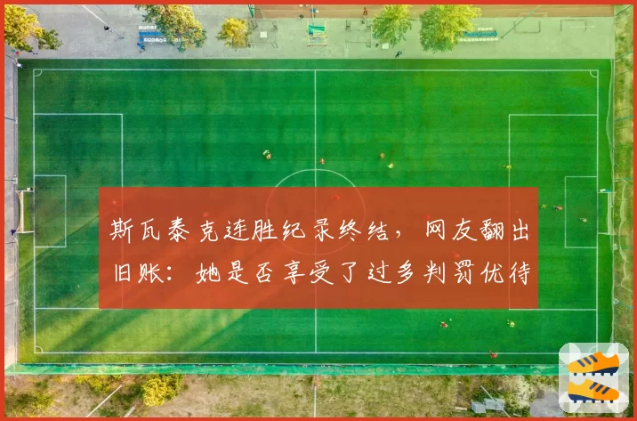 斯瓦泰克连胜纪录终结,网友翻出旧账:她是否享受了过多判罚优待?