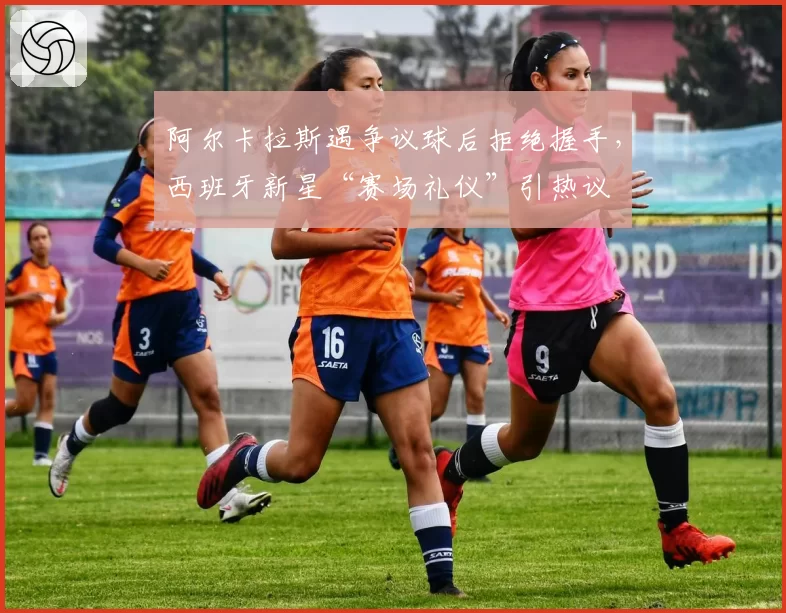 阿尔卡拉斯遇争议球后拒绝握手,西班牙新星“赛场礼仪”引热议