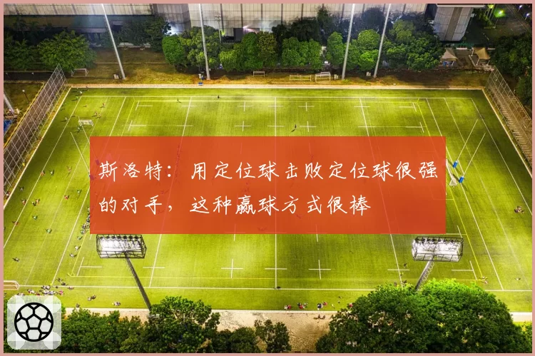 斯洛特：用定位球击败定位球很强的对手，这种赢球方式很棒