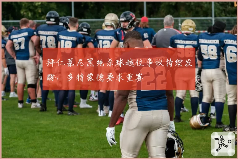 拜仁慕尼黑绝杀球越位争议持续发酵，多特蒙德要求重赛