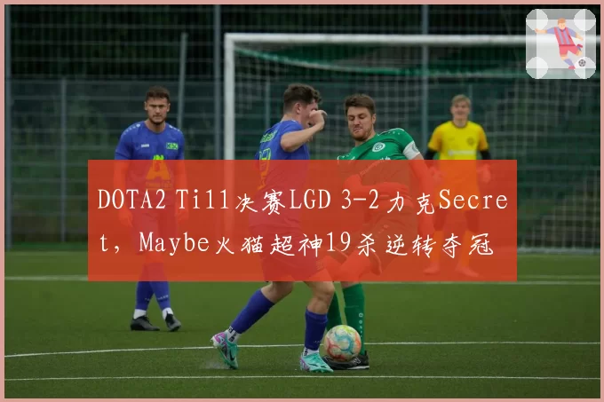 DOTA2 Ti11决赛LGD 3-2力克Secret，Maybe火猫超神19杀逆转夺冠