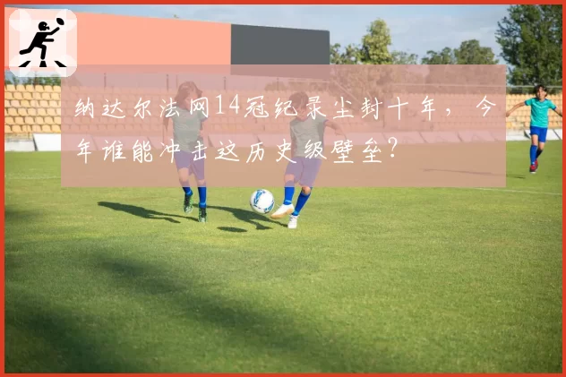 纳达尔法网14冠纪录尘封十年，今年谁能冲击这历史级壁垒？