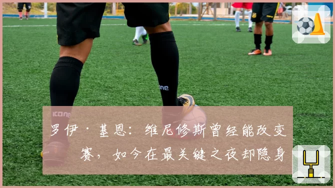 罗伊·基恩：维尼修斯曾经能改变比赛，如今在最关键之夜却隐身