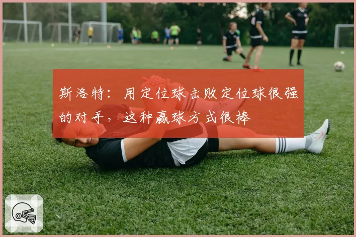 斯洛特：用定位球击败定位球很强的对手，这种赢球方式很棒