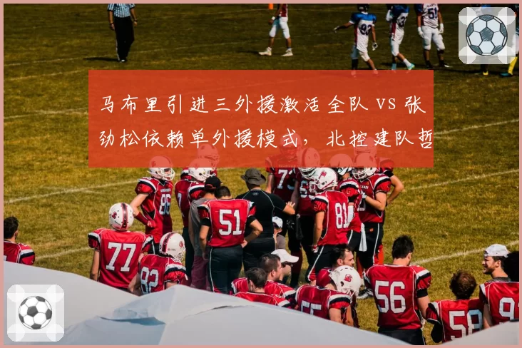 马布里引进三外援激活全队 vs 张劲松依赖单外援模式，北控建队哲学两极分化