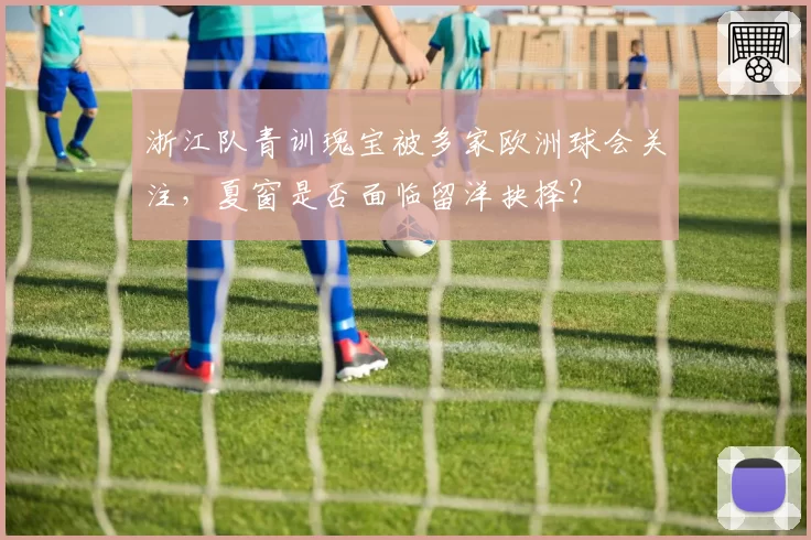 浙江队青训瑰宝被多家欧洲球会关注,夏窗是否面临留洋抉择?