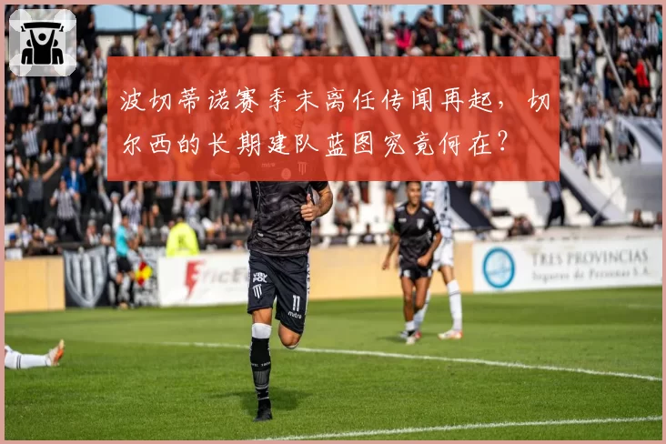 波切蒂诺赛季末离任传闻再起，切尔西的长期建队蓝图究竟何在？