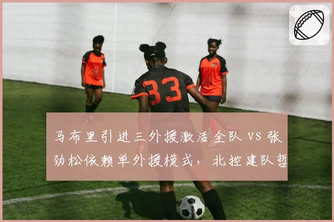 马布里引进三外援激活全队 vs 张劲松依赖单外援模式，北控建队哲学两极分化