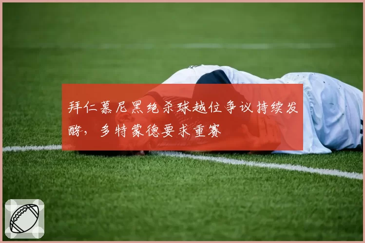 拜仁慕尼黑绝杀球越位争议持续发酵，多特蒙德要求重赛