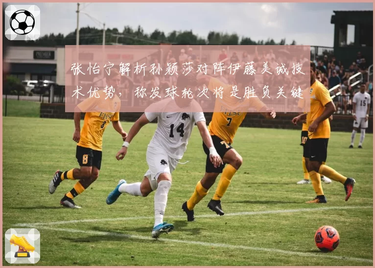 张怡宁解析孙颖莎对阵伊藤美诚技术优势，称发球轮次将是胜负关键点