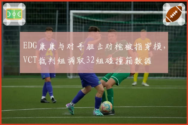 EDG康康与对手狙击对枪被指穿模,VCT裁判组调取32组碰撞箱数据