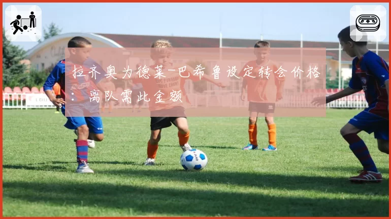 拉齐奥为德莱-巴希鲁设定转会价格：离队需此金额