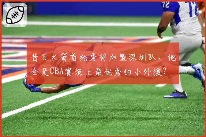 昔日火箭首轮秀将加盟深圳队,他会是CBA赛场上最优秀的小外援?