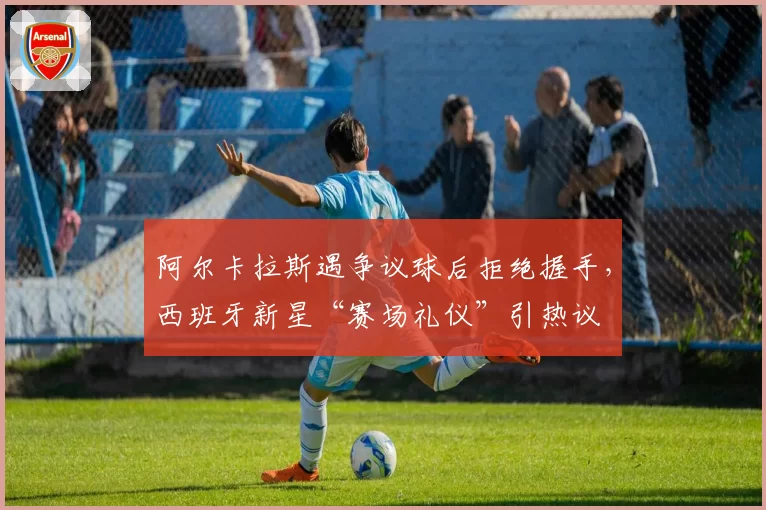 阿尔卡拉斯遇争议球后拒绝握手，西班牙新星“赛场礼仪”引热议