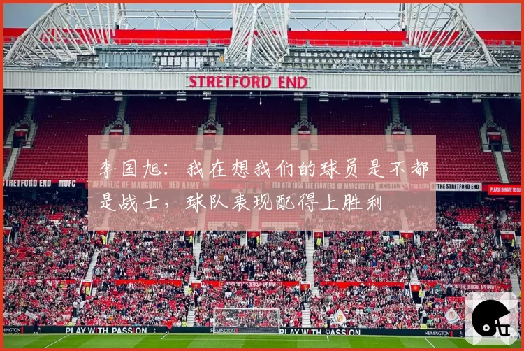 李国旭:我在想我们的球员是不都是战士,球队表现配得上胜利