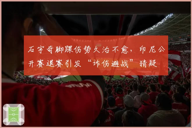 石宇奇脚踝伤势久治不愈,印尼公开赛退赛引发“诈伤避战”猜疑
