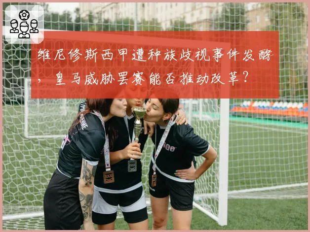 维尼修斯西甲遭种族歧视事件发酵,皇马威胁罢赛能否推动改革?