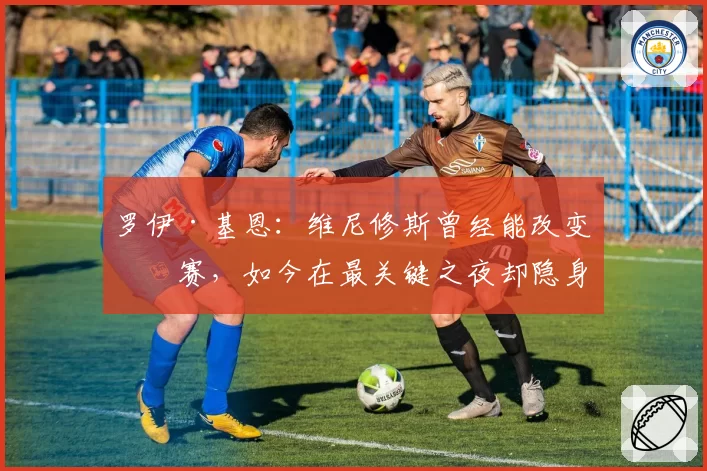 罗伊·基恩：维尼修斯曾经能改变比赛，如今在最关键之夜却隐身