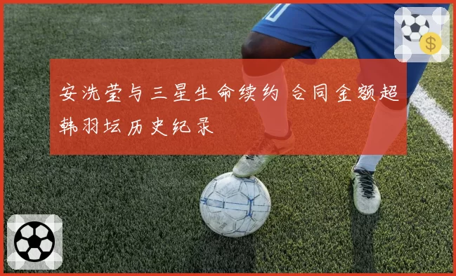 安洗莹与三星生命续约 合同金额超韩羽坛历史纪录