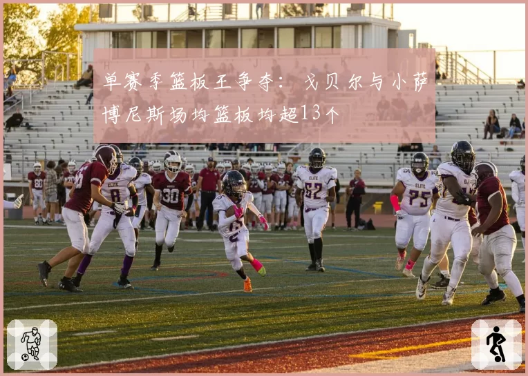 单赛季篮板王争夺：戈贝尔与小萨博尼斯场均篮板均超13个