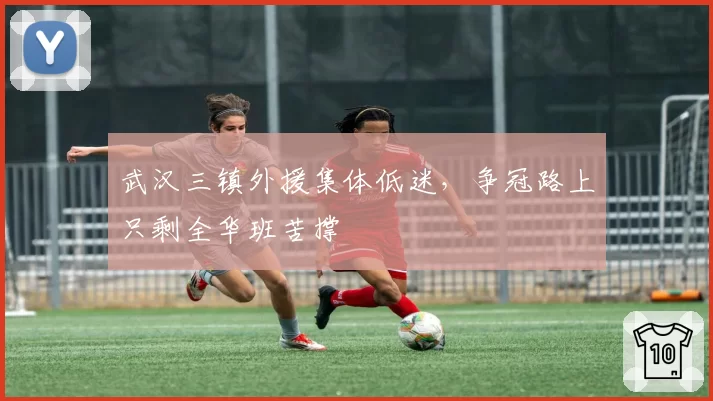 武汉三镇外援集体低迷,争冠路上只剩全华班苦撑