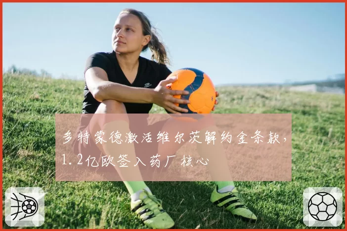 多特蒙德激活维尔茨解约金条款,1.2亿欧签入药厂核心